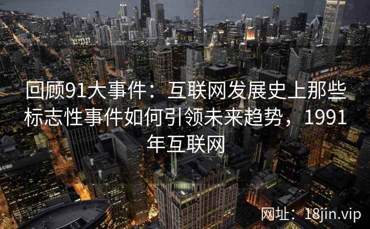 回顾91大事件：互联网发展史上那些标志性事件如何引领未来趋势，1991年互联网