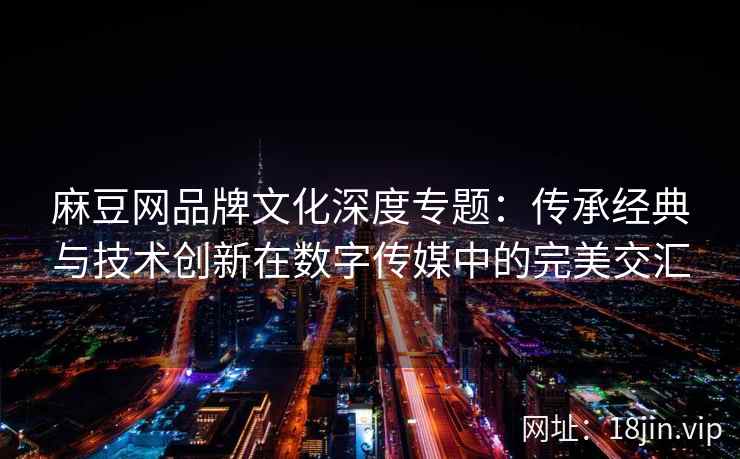 麻豆网品牌文化深度专题：传承经典与技术创新在数字传媒中的完美交汇
