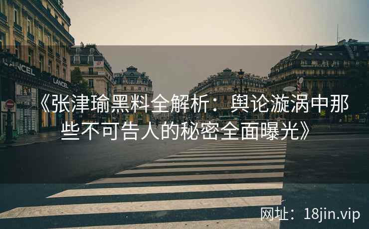 《张津瑜黑料全解析：舆论漩涡中那些不可告人的秘密全面曝光》