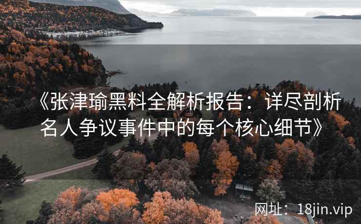 《张津瑜黑料全解析报告：详尽剖析名人争议事件中的每个核心细节》