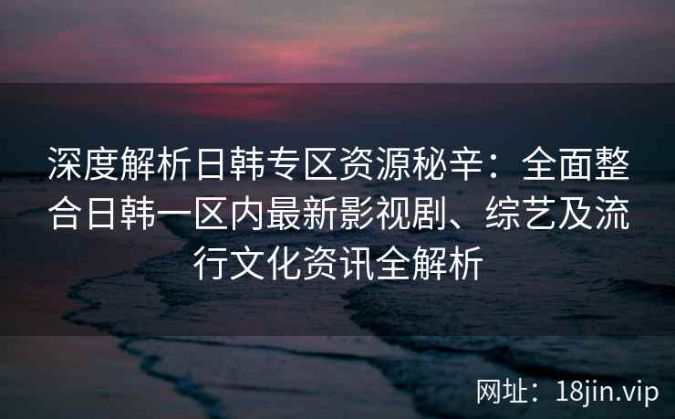 深度解析日韩专区资源秘辛：全面整合日韩一区内最新影视剧、综艺及流行文化资讯全解析