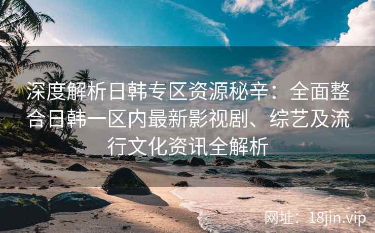 深度解析日韩专区资源秘辛：全面整合日韩一区内最新影视剧、综艺及流行文化资讯全解析