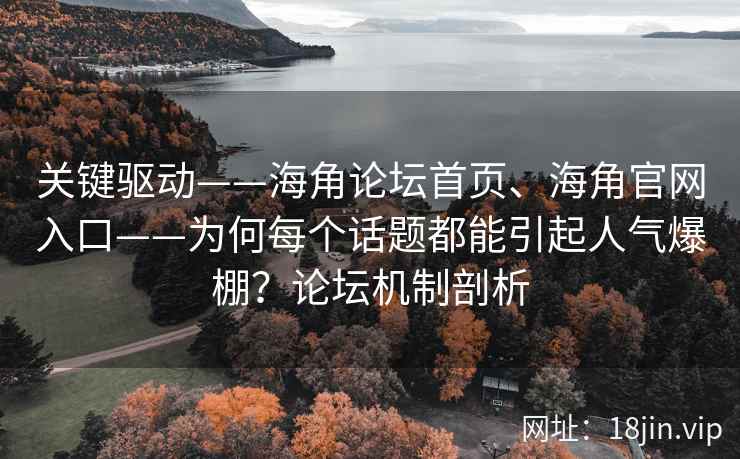 关键驱动——海角论坛首页、海角官网入口——为何每个话题都能引起人气爆棚？论坛机制剖析