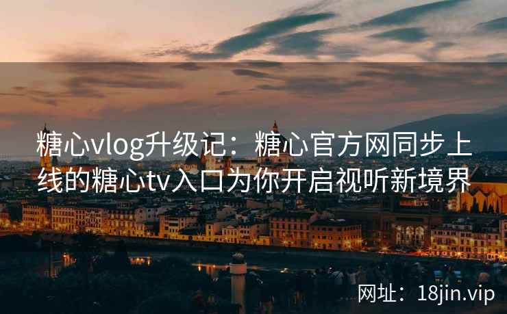 糖心vlog升级记：糖心官方网同步上线的糖心tv入口为你开启视听新境界