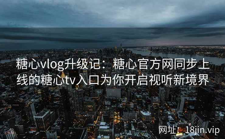 糖心vlog升级记：糖心官方网同步上线的糖心tv入口为你开启视听新境界