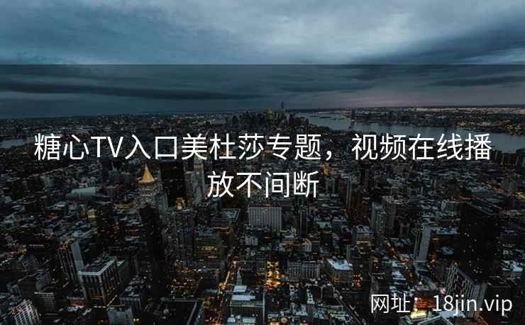 糖心TV入口美杜莎专题，视频在线播放不间断