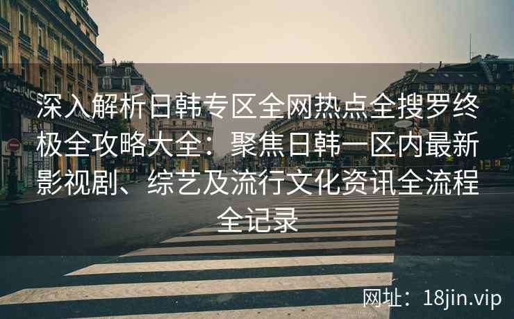 深入解析日韩专区全网热点全搜罗终极全攻略大全：聚焦日韩一区内最新影视剧、综艺及流行文化资讯全流程全记录